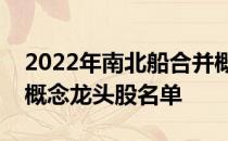 2022年南北船合并概念股有哪些南北船合并概念龙头股名单