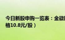 今日新股申购一览表：金徽股份2月11日申购指南（发行价格10.8元/股）