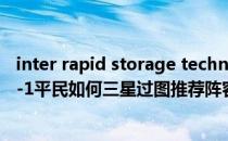 inter rapid storage technology（主线关卡7-4 并肩之约-1平民如何三星过图推荐阵容和打法是什么）