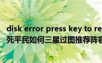 disk error press key to restart（主线关卡7-18 爱国者之死平民如何三星过图推荐阵容和打法是什么）