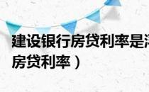 建设房贷利率是浮动还是固定（建设房贷利率）