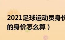 2021足球运动员身价世界排名（足球运动员的身价怎么算）