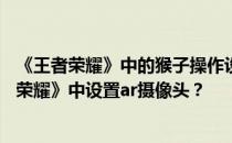 《王者荣耀》中的猴子操作设置是最好的——如何在《王者荣耀》中设置ar摄像头 