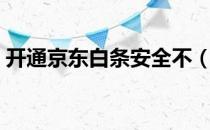 开通京东白条安全不（开通京东白条安全吗）