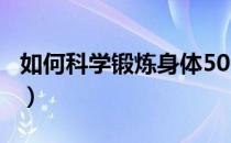 如何科学锻炼身体500字（如何科学锻炼身体）