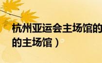 杭州亚运会主场馆的造型（22年杭州亚运会的主场馆）