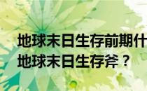 地球末日生存前期什么材料重要——如何做地球末日生存斧 