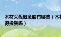 木材采伐概念股有哪些（木材采伐板块股票名单这些股票值得投资吗）