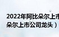 2022年阿比朵尔上市公司有哪些（相关阿比朵尔上市公司龙头）