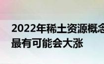 2022年稀土资源概念股名单全梳理哪些股票最有可能会大涨