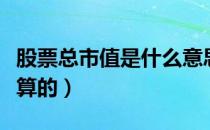 股票总市值是什么意思（股票总市值是怎么计算的）