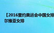 【2016里约奥运会中国女排决赛直播】21日中国女排VS塞尔维亚女排