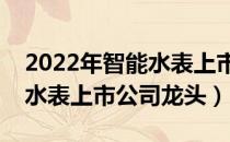 2022年智能水表上市公司概念有哪些（智能水表上市公司龙头）