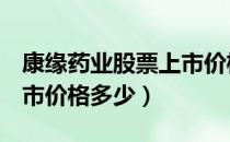 康缘药业股票上市价格（康缘药业600557上市价格多少）