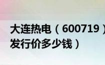 大连热电（600719）发行价多少（大连热电发行价多少钱）