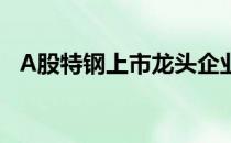 A股特钢上市龙头企业一览（2022年4月）