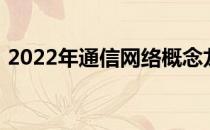 2022年通信网络概念龙头股票一览带你认识