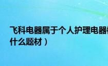 飞科电器属于个人护理电器概念股吗（飞科电器603868有什么题材）